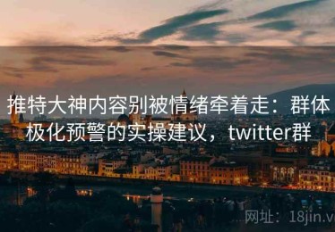 推特大神内容别被情绪牵着走：群体极化预警的实操建议，twitter群