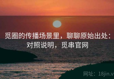 觅圈的传播场景里，聊聊原始出处：对照说明，觅串官网