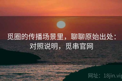 觅圈的传播场景里，聊聊原始出处：对照说明，觅串官网
