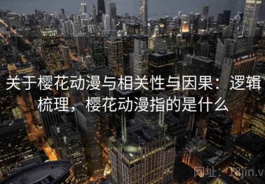 关于樱花动漫与相关性与因果：逻辑梳理，樱花动漫指的是什么