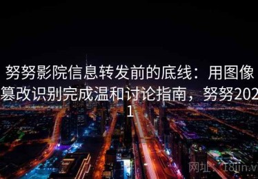 努努影院信息转发前的底线：用图像篡改识别完成温和讨论指南，努努2021