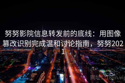 努努影院信息转发前的底线：用图像篡改识别完成温和讨论指南，努努2021