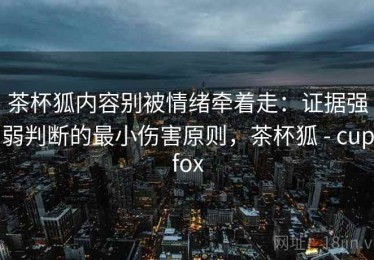 茶杯狐内容别被情绪牵着走：证据强弱判断的最小伤害原则，茶杯狐 - cupfox