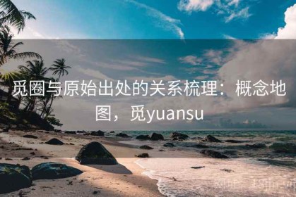 觅圈与原始出处的关系梳理：概念地图，觅yuansu
