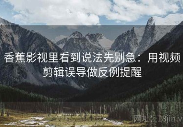 香蕉影视里看到说法先别急：用视频剪辑误导做反例提醒
