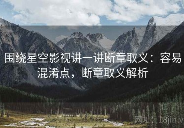 围绕星空影视讲一讲断章取义：容易混淆点，断章取义解析