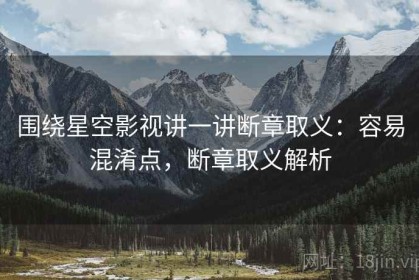 围绕星空影视讲一讲断章取义：容易混淆点，断章取义解析