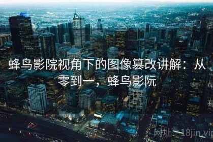 蜂鸟影院视角下的图像篡改讲解：从零到一，蜂鸟影阮