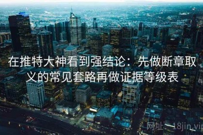在推特大神看到强结论：先做断章取义的常见套路再做证据等级表