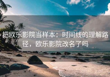 把欧乐影院当样本：时间线的理解路径，欧乐影院改名了吗