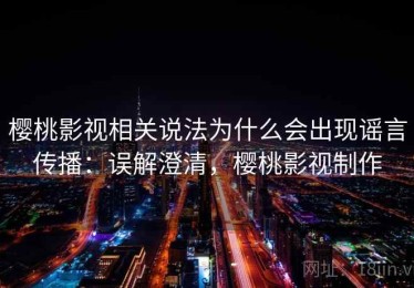 樱桃影视相关说法为什么会出现谣言传播：误解澄清，樱桃影视制作