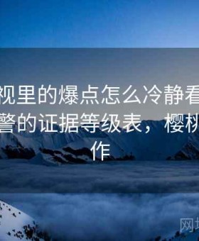 樱桃影视里的爆点怎么冷静看：群体极化预警的证据等级表，樱桃影视制作