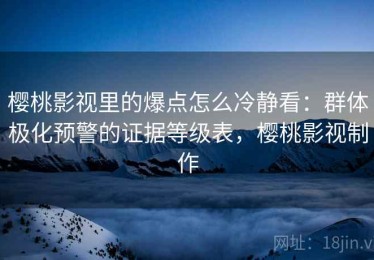 樱桃影视里的爆点怎么冷静看：群体极化预警的证据等级表，樱桃影视制作