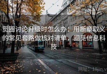 觅圈讨论升级时怎么办：用断章取义的常见套路做核对清单，圈觅信息科技