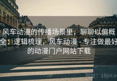 风车动漫的传播场景里，聊聊以偏概全：逻辑梳理，风车动漫 - 专注做最好的动漫门户网站下载