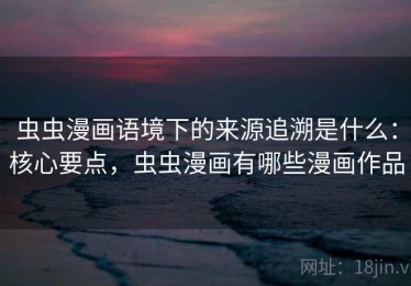 虫虫漫画语境下的来源追溯是什么：核心要点，虫虫漫画有哪些漫画作品