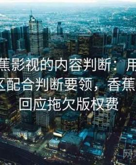 关于香蕉影视的内容判断：用算法推荐的盲区配合判断要领，香蕉影业ceo回应拖欠版权费