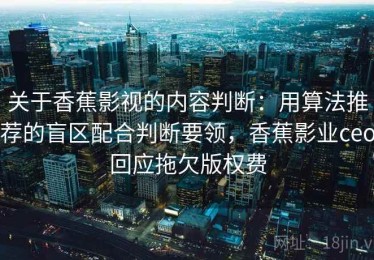 关于香蕉影视的内容判断：用算法推荐的盲区配合判断要领，香蕉影业ceo回应拖欠版权费