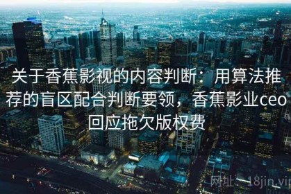 关于香蕉影视的内容判断：用算法推荐的盲区配合判断要领，香蕉影业ceo回应拖欠版权费