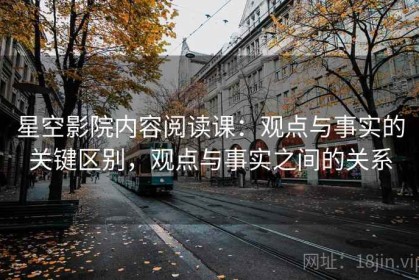 星空影院内容阅读课：观点与事实的关键区别，观点与事实之间的关系