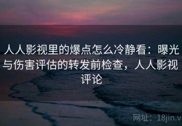 人人影视里的爆点怎么冷静看：曝光与伤害评估的转发前检查，人人影视 评论