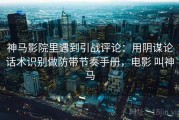 神马影院里遇到引战评论：用阴谋论话术识别做防带节奏手册，电影 叫神马