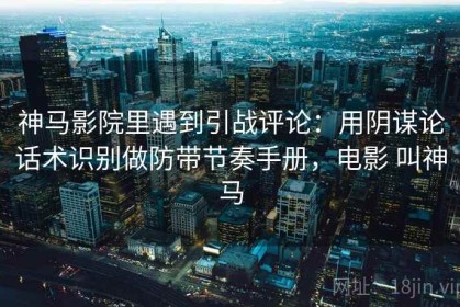 神马影院里遇到引战评论：用阴谋论话术识别做防带节奏手册，电影 叫神马