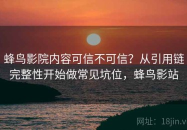 蜂鸟影院内容可信不可信？从引用链完整性开始做常见坑位，蜂鸟影站