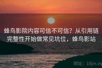 蜂鸟影院内容可信不可信？从引用链完整性开始做常见坑位，蜂鸟影站