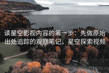 读星空影视内容的第一步：先做原始出处追踪的观察笔记，星空探索视频