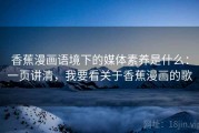 香蕉漫画语境下的媒体素养是什么：一页讲清，我要看关于香蕉漫画的歌
