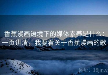 香蕉漫画语境下的媒体素养是什么：一页讲清，我要看关于香蕉漫画的歌