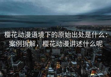 樱花动漫语境下的原始出处是什么：案例拆解，樱花动漫讲述什么呢