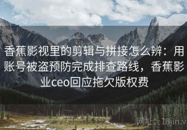 香蕉影视里的剪辑与拼接怎么辨：用账号被盗预防完成排查路线，香蕉影业ceo回应拖欠版权费