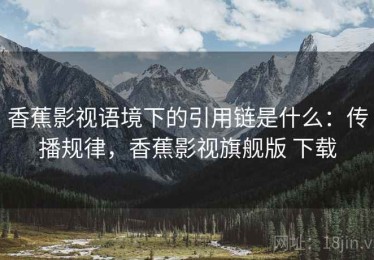 香蕉影视语境下的引用链是什么：传播规律，香蕉影视旗舰版 下载