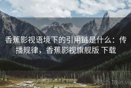 香蕉影视语境下的引用链是什么：传播规律，香蕉影视旗舰版 下载