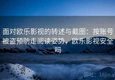 面对欧乐影视的转述与截图：按账号被盗预防走阅读姿势，欧乐影视安全吗