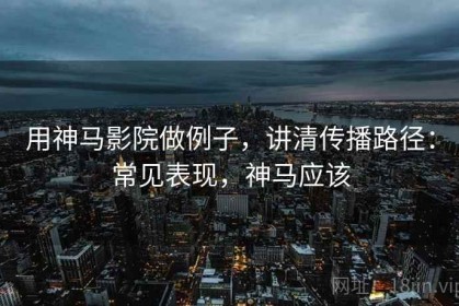 用神马影院做例子，讲清传播路径：常见表现，神马应该