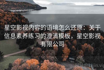 星空影视内容的语境怎么还原：关于信息素养练习的澄清模板，星空影视有限公司