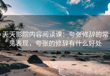 天天影院内容阅读课：夸张修辞的常见表现，夸张的修辞有什么好处