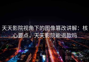天天影院视角下的图像篡改讲解：核心要点，天天影院能退款吗
