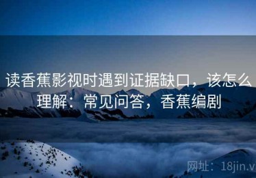 读香蕉影视时遇到证据缺口，该怎么理解：常见问答，香蕉编剧