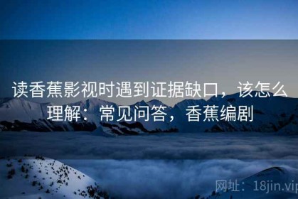 读香蕉影视时遇到证据缺口，该怎么理解：常见问答，香蕉编剧