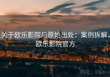 关于欧乐影院与原始出处：案例拆解，欧乐影院官方