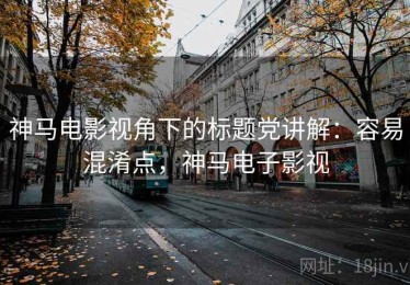 神马电影视角下的标题党讲解：容易混淆点，神马电子影视
