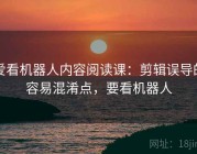 爱看机器人内容阅读课：剪辑误导的容易混淆点，要看机器人