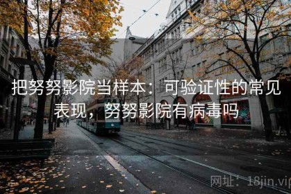 把努努影院当样本：可验证性的常见表现，努努影院有病毒吗