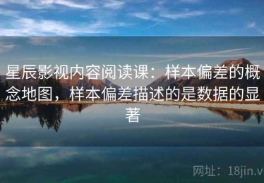 星辰影视内容阅读课：样本偏差的概念地图，样本偏差描述的是数据的显著