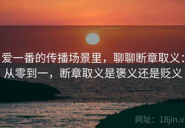 爱一番的传播场景里，聊聊断章取义：从零到一，断章取义是褒义还是贬义