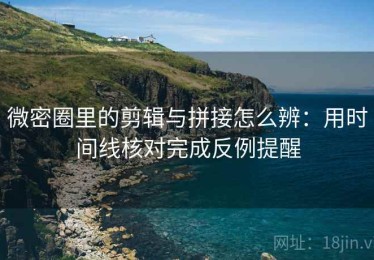 微密圈里的剪辑与拼接怎么辨：用时间线核对完成反例提醒
